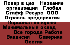 Повар в цех › Название организации ­ Глобал Стафф Ресурс, ООО › Отрасль предприятия ­ Персонал на кухню › Минимальный оклад ­ 43 000 - Все города Работа » Вакансии   . Северная Осетия